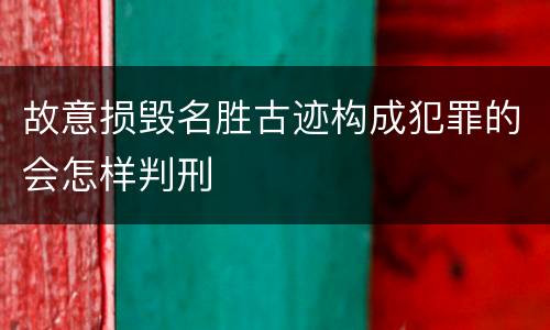 故意损毁名胜古迹构成犯罪的会怎样判刑