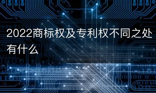 2022商标权及专利权不同之处有什么
