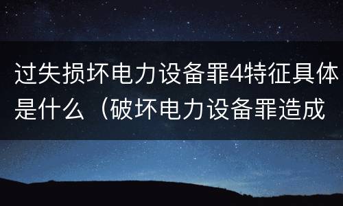 过失损坏电力设备罪4特征具体是什么（破坏电力设备罪造成严重后果）