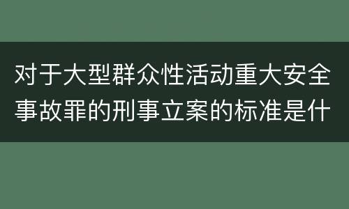 对于大型群众性活动重大安全事故罪的刑事立案的标准是什么
