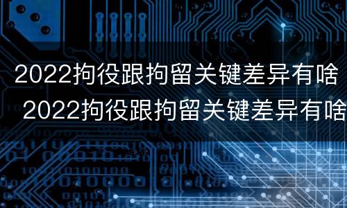 2022拘役跟拘留关键差异有啥 2022拘役跟拘留关键差异有啥区别