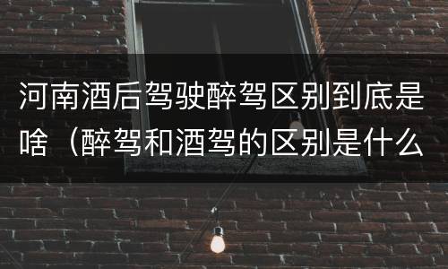 河南酒后驾驶醉驾区别到底是啥（醉驾和酒驾的区别是什么）