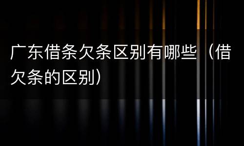 广东借条欠条区别有哪些（借欠条的区别）