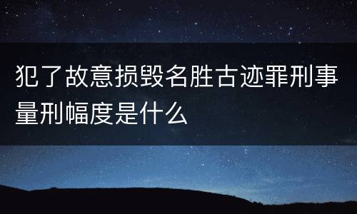 犯了故意损毁名胜古迹罪刑事量刑幅度是什么