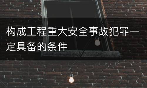 构成工程重大安全事故犯罪一定具备的条件