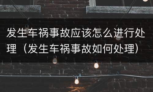发生车祸事故应该怎么进行处理（发生车祸事故如何处理）