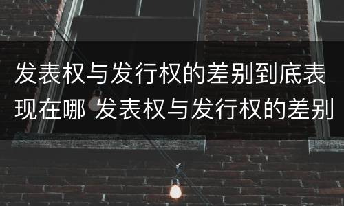 发表权与发行权的差别到底表现在哪 发表权与发行权的差别到底表现在哪方面