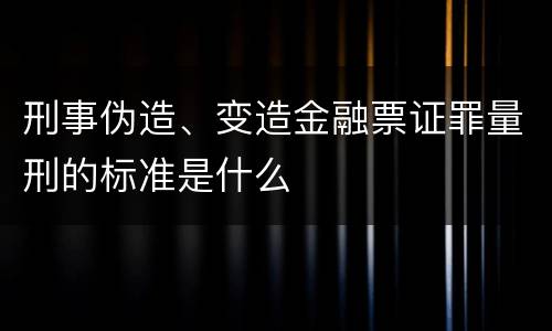 刑事伪造、变造金融票证罪量刑的标准是什么