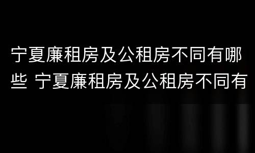 宁夏廉租房及公租房不同有哪些 宁夏廉租房及公租房不同有哪些区别
