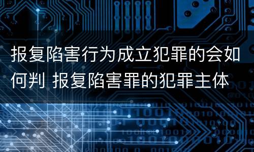 报复陷害行为成立犯罪的会如何判 报复陷害罪的犯罪主体