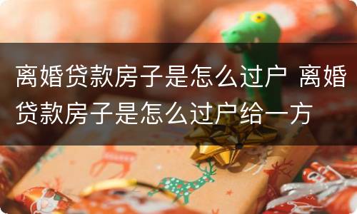 离婚贷款房子是怎么过户 离婚贷款房子是怎么过户给一方
