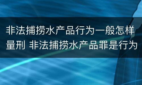 非法捕捞水产品行为一般怎样量刑 非法捕捞水产品罪是行为犯吗