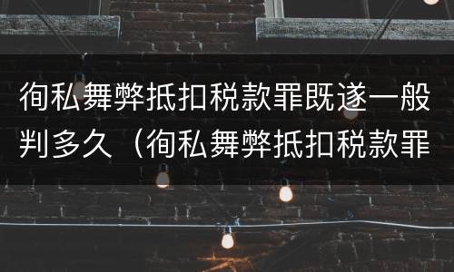 徇私舞弊抵扣税款罪既遂一般判多久（徇私舞弊抵扣税款罪既遂一般判多久以上）