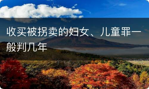 收买被拐卖的妇女、儿童罪一般判几年