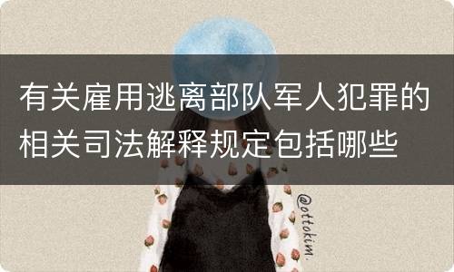 有关雇用逃离部队军人犯罪的相关司法解释规定包括哪些