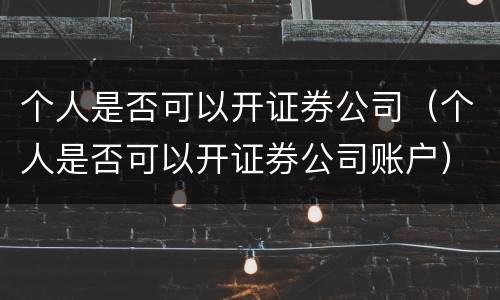 个人是否可以开证券公司（个人是否可以开证券公司账户）
