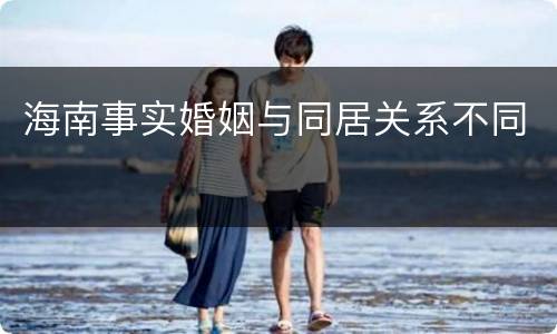 海南事实婚姻与同居关系不同