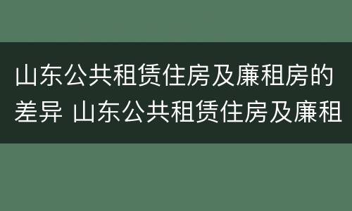 山东公共租赁住房及廉租房的差异 山东公共租赁住房及廉租房的差异分析