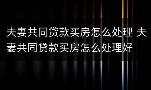 夫妻共同贷款买房怎么处理 夫妻共同贷款买房怎么处理好