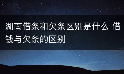 湖南借条和欠条区别是什么 借钱与欠条的区别