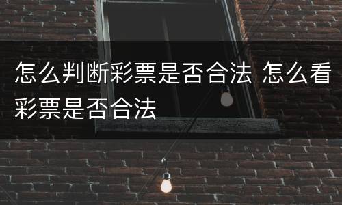 怎么判断彩票是否合法 怎么看彩票是否合法