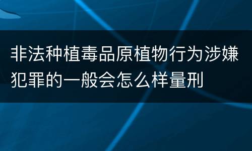 非法种植毒品原植物行为涉嫌犯罪的一般会怎么样量刑