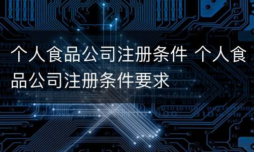 个人食品公司注册条件 个人食品公司注册条件要求