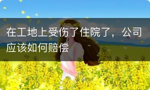 在工地上受伤了住院了，公司应该如何赔偿