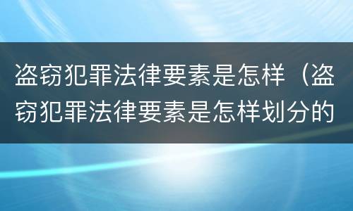盗窃犯罪法律要素是怎样（盗窃犯罪法律要素是怎样划分的）