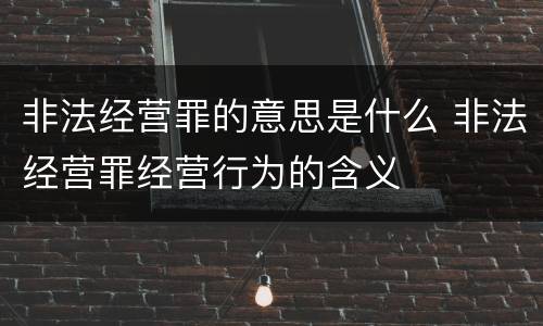 非法经营罪的意思是什么 非法经营罪经营行为的含义