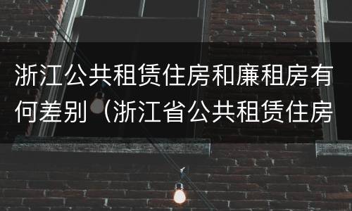 浙江公共租赁住房和廉租房有何差别（浙江省公共租赁住房）