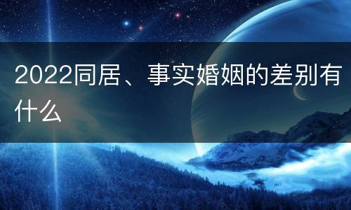 2022同居、事实婚姻的差别有什么