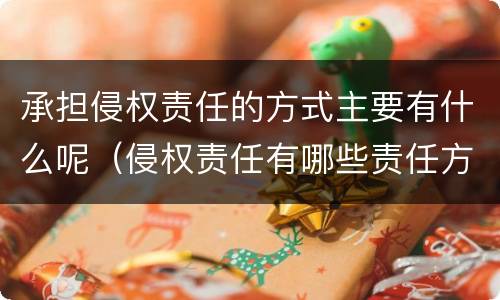 承担侵权责任的方式主要有什么呢（侵权责任有哪些责任方式）