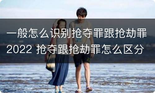 一般怎么识别抢夺罪跟抢劫罪2022 抢夺跟抢劫罪怎么区分
