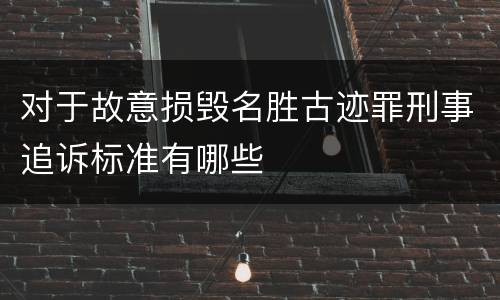对于故意损毁名胜古迹罪刑事追诉标准有哪些