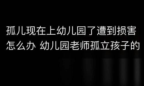 孤儿现在上幼儿园了遭到损害怎么办 幼儿园老师孤立孩子的后果