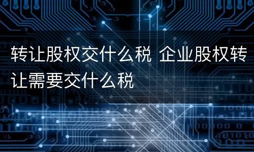 转让股权交什么税 企业股权转让需要交什么税