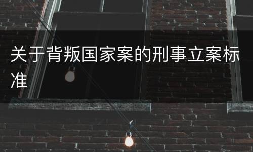 关于背叛国家案的刑事立案标准