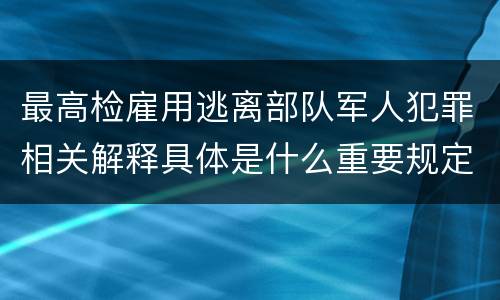 最高检雇用逃离部队军人犯罪相关解释具体是什么重要规定