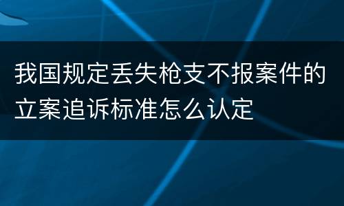 我国规定丢失枪支不报案件的立案追诉标准怎么认定