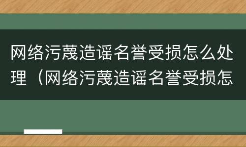 网络污蔑造谣名誉受损怎么处理（网络污蔑造谣名誉受损怎么处理的）
