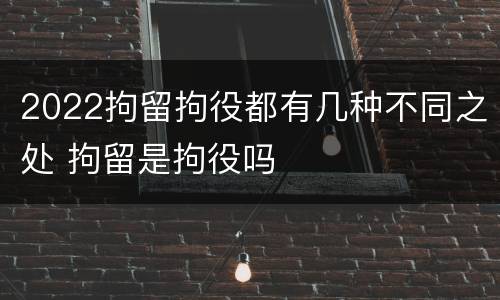2022拘留拘役都有几种不同之处 拘留是拘役吗