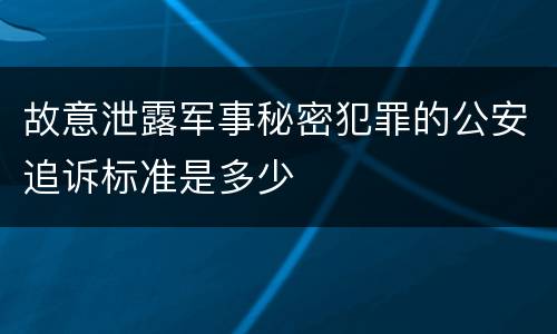 故意泄露军事秘密犯罪的公安追诉标准是多少