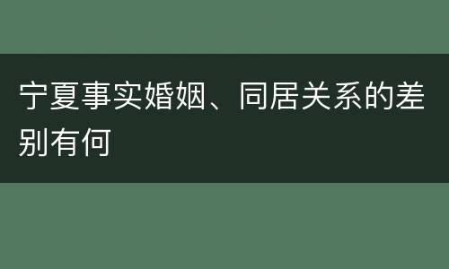 宁夏事实婚姻、同居关系的差别有何