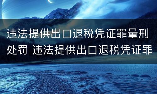 违法提供出口退税凭证罪量刑处罚 违法提供出口退税凭证罪量刑处罚