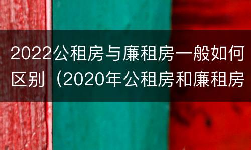 2022公租房与廉租房一般如何区别（2020年公租房和廉租房的区别）