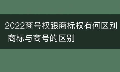 2022商号权跟商标权有何区别 商标与商号的区别
