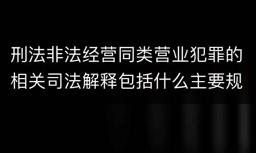 刑法非法经营同类营业犯罪的相关司法解释包括什么主要规定