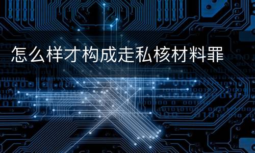 怎么样才构成走私核材料罪