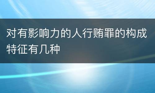 对有影响力的人行贿罪的构成特征有几种